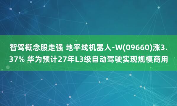 智驾概念股走强 地平线机器人-W(09660)涨3.37% 华为预计27年L3级自动驾驶实现规模商用