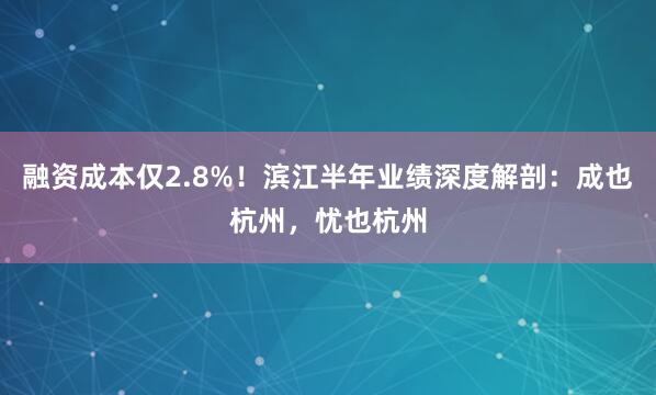 融资成本仅2.8%！滨江半年业绩深度解剖：成也杭州，忧也杭州