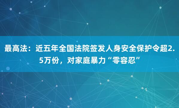 最高法：近五年全国法院签发人身安全保护令超2.5万份，对家庭暴力“零容忍”