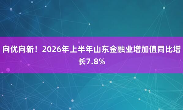 向优向新！2026年上半年山东金融业增加值同比增长7.8%
