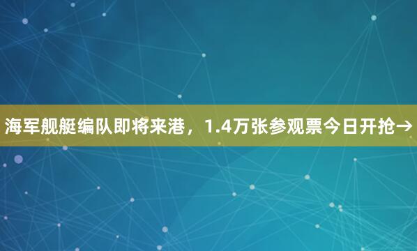 海军舰艇编队即将来港，1.4万张参观票今日开抢→