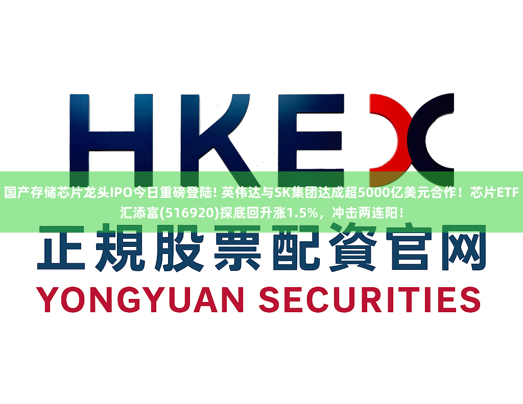 国产存储芯片龙头IPO今日重磅登陆! 英伟达与SK集团达成超5000亿美元合作！芯片ETF汇添富(516920)探底回升涨1.5%，冲击两连阳！