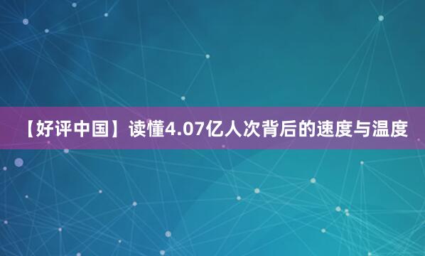【好评中国】读懂4.07亿人次背后的速度与温度