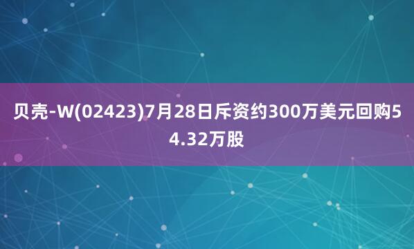 贝壳-W(02423)7月28日斥资约300万美元回购54.32万股