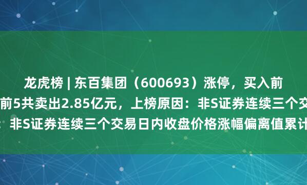 龙虎榜 | 东百集团（600693）涨停，买入前5共买入1.7亿元，卖出前5共卖出2.85亿元，上榜原因：非S证券连续三个交易日内收盘价格涨幅偏离值累计达到20%