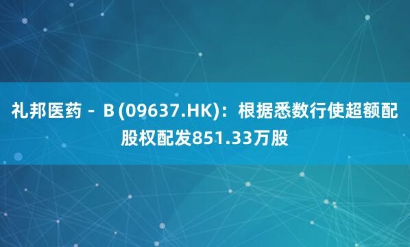 礼邦医药－Ｂ(09637.HK)：根据悉数行使超额配股权配发851.33万股
