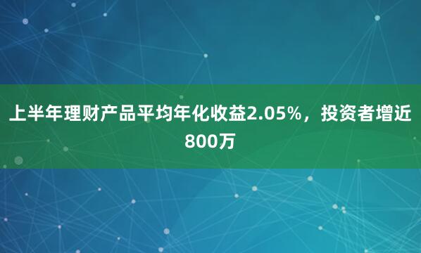 上半年理财产品平均年化收益2.05%，投资者增近800万