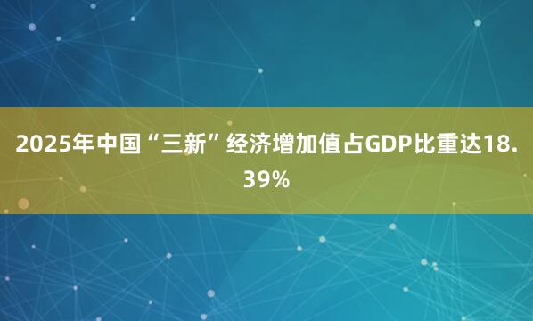 2025年中国“三新”经济增加值占GDP比重达18.39%