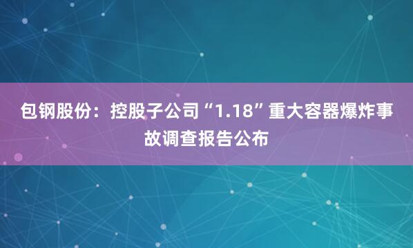 包钢股份：控股子公司“1.18”重大容器爆炸事故调查报告公布