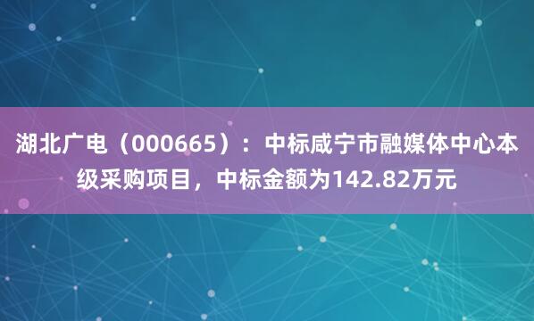 湖北广电（000665）：中标咸宁市融媒体中心本级采购项目，中标金额为142.82万元