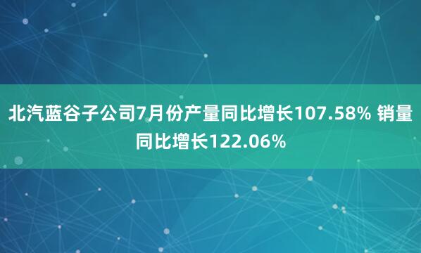 北汽蓝谷子公司7月份产量同比增长107.58% 销量同比增长122.06%
