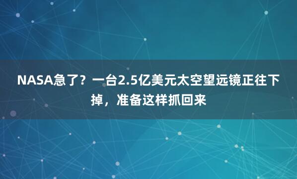 NASA急了？一台2.5亿美元太空望远镜正往下掉，准备这样抓回来
