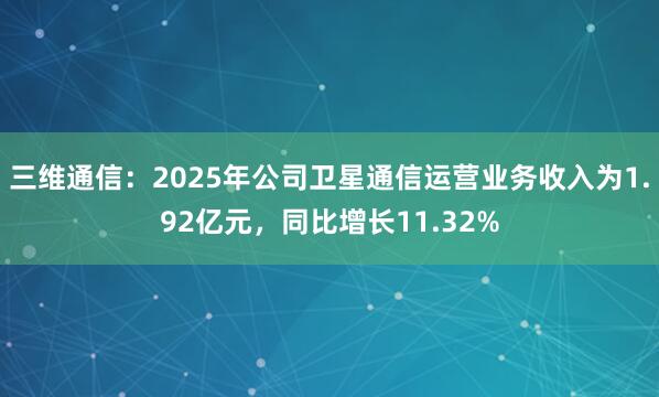 三维通信:2025年公司卫星通信运营业务收入为1.92亿元,同比增长11.32%