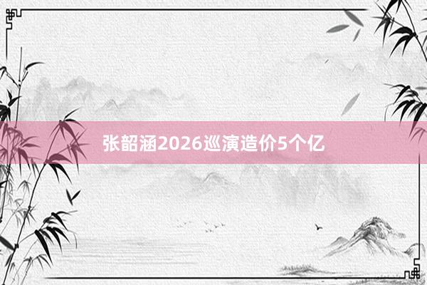 张韶涵2026巡演造价5个亿