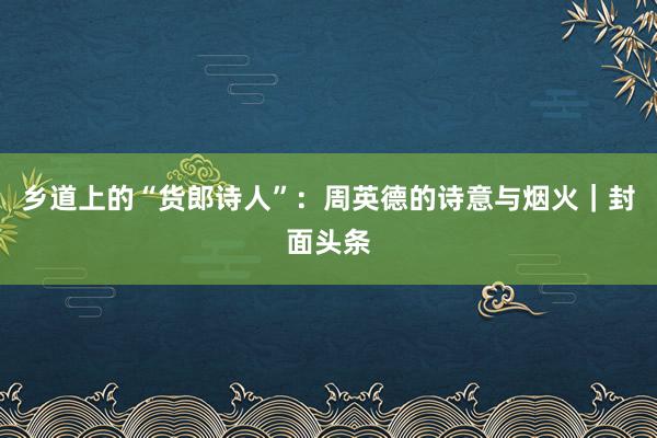 乡道上的“货郎诗人”：周英德的诗意与烟火｜封面头条