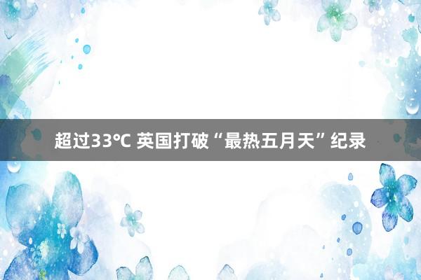 超过33℃ 英国打破“最热五月天”纪录