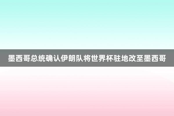 墨西哥总统确认伊朗队将世界杯驻地改至墨西哥