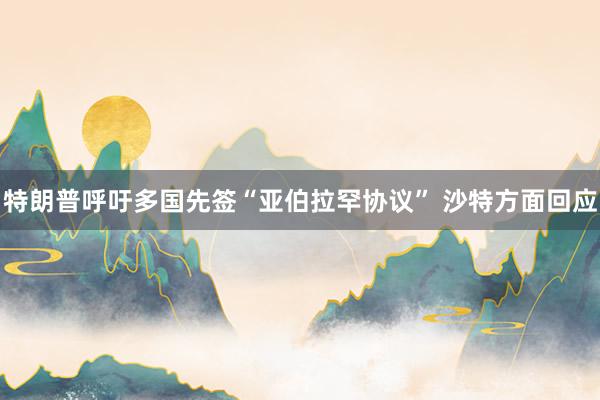 特朗普呼吁多国先签“亚伯拉罕协议” 沙特方面回应