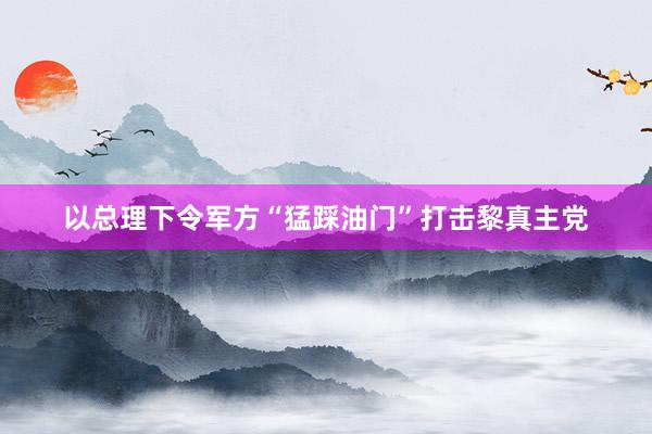 以总理下令军方“猛踩油门”打击黎真主党