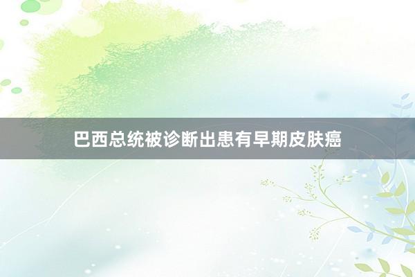 巴西总统被诊断出患有早期皮肤癌