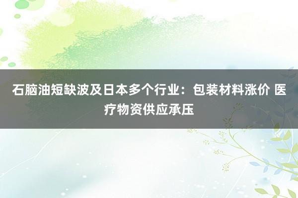 石脑油短缺波及日本多个行业：包装材料涨价 医疗物资供应承压