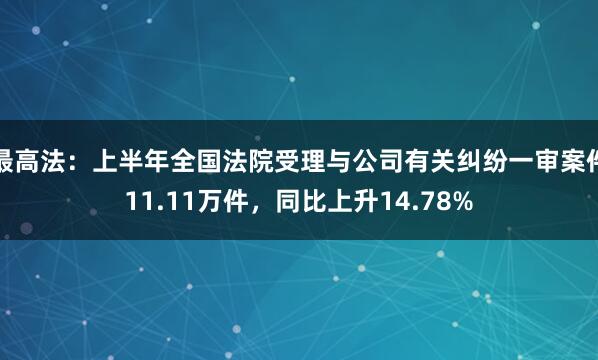 最高法：上半年全国法院受理与公司有关纠纷一审案件11.11万件，同比上升14.78%