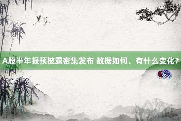 A股半年报预披露密集发布 数据如何、有什么变化？