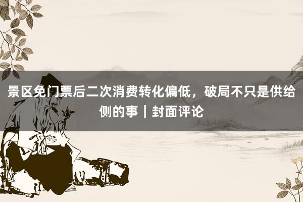 景区免门票后二次消费转化偏低，破局不只是供给侧的事｜封面评论