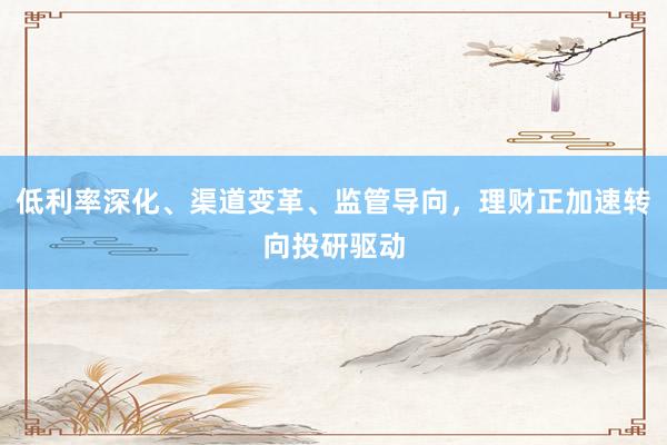 低利率深化、渠道变革、监管导向，理财正加速转向投研驱动