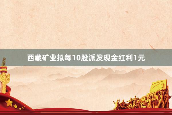 西藏矿业拟每10股派发现金红利1元