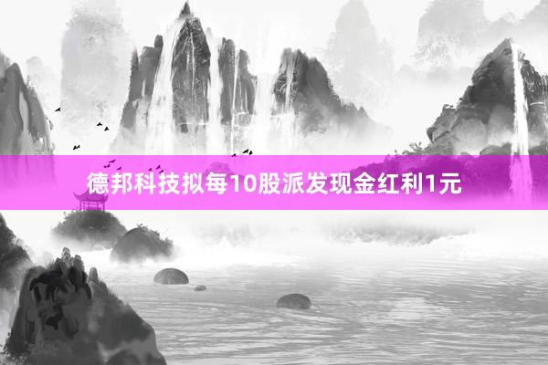 德邦科技拟每10股派发现金红利1元