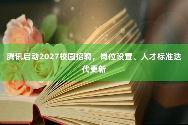 腾讯启动2027校园招聘，岗位设置、人才标准迭代更新