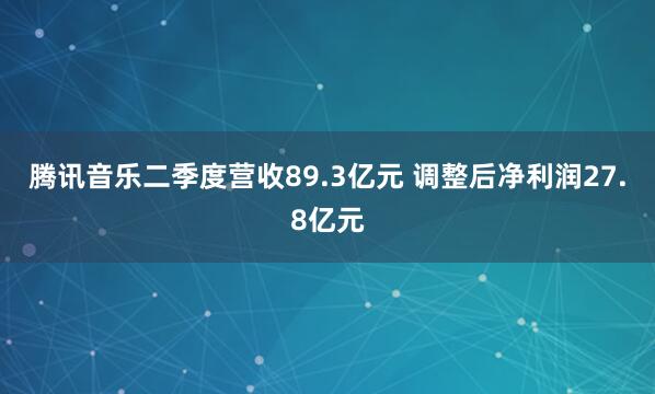 腾讯音乐二季度营收89.3亿元 调整后净利润27.8亿元