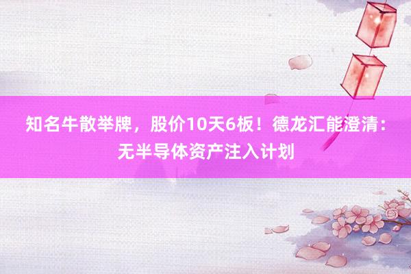 知名牛散举牌，股价10天6板！德龙汇能澄清：无半导体资产注入计划