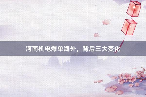 河南机电爆单海外，背后三大变化