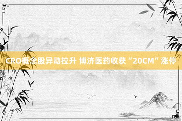 CRO概念股异动拉升 博济医药收获“20CM”涨停