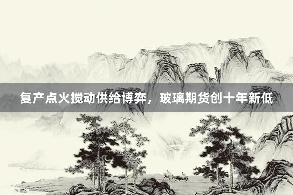 复产点火搅动供给博弈，玻璃期货创十年新低