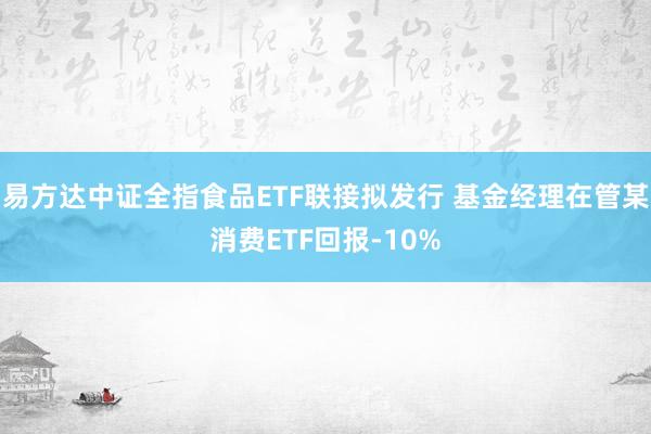 易方达中证全指食品ETF联接拟发行 基金经理在管某消费ETF回报-10%