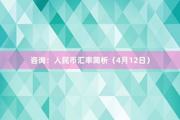 咨询：人民币汇率简析（4月12日）