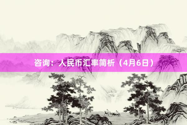 咨询：人民币汇率简析（4月6日）