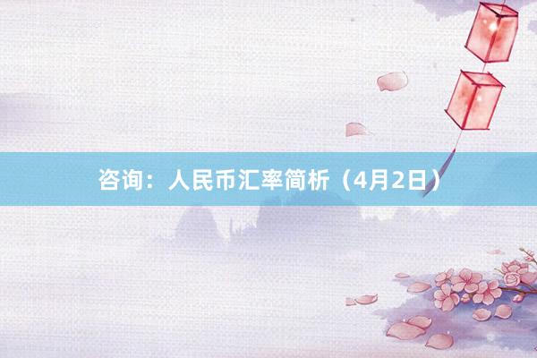 咨询：人民币汇率简析（4月2日）