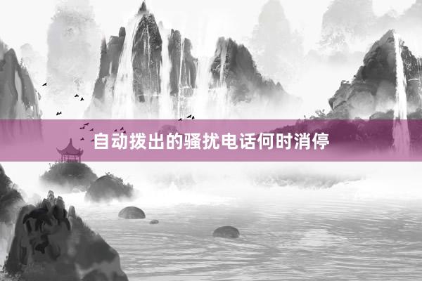 自动拨出的骚扰电话何时消停
