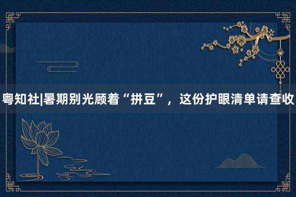 粤知社|暑期别光顾着“拼豆”，这份护眼清单请查收
