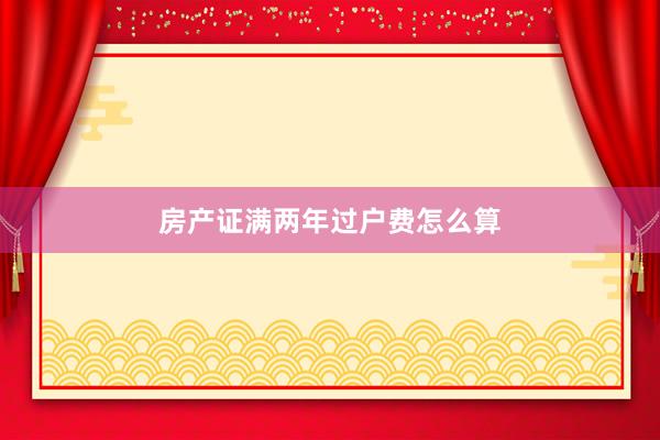 房产证满两年过户费怎么算