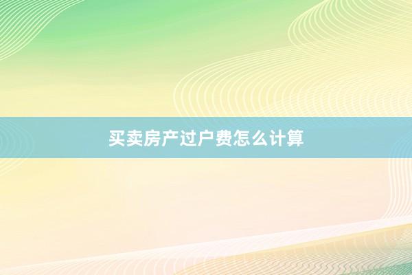 买卖房产过户费怎么计算