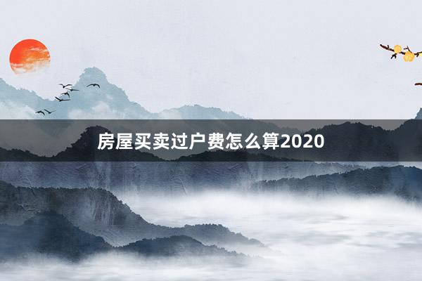 房屋买卖过户费怎么算2020