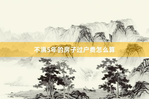 不满5年的房子过户费怎么算