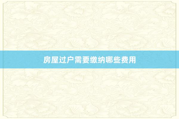 房屋过户需要缴纳哪些费用