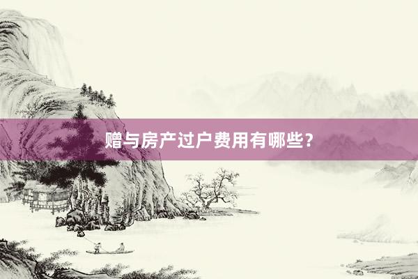 赠与房产过户费用有哪些？