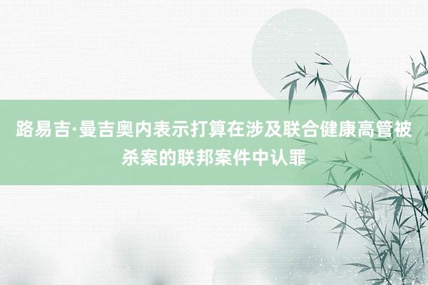 路易吉·曼吉奥内表示打算在涉及联合健康高管被杀案的联邦案件中认罪